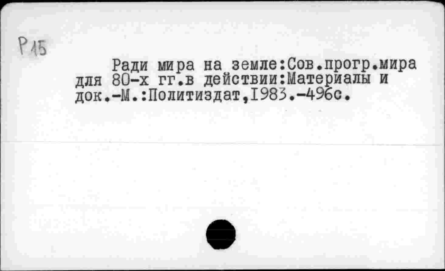 ﻿Ради мира на земле:Сов.прогр.мира 80-х гг.в действии Материалы и .—М. Политиздат,1983.-496с.